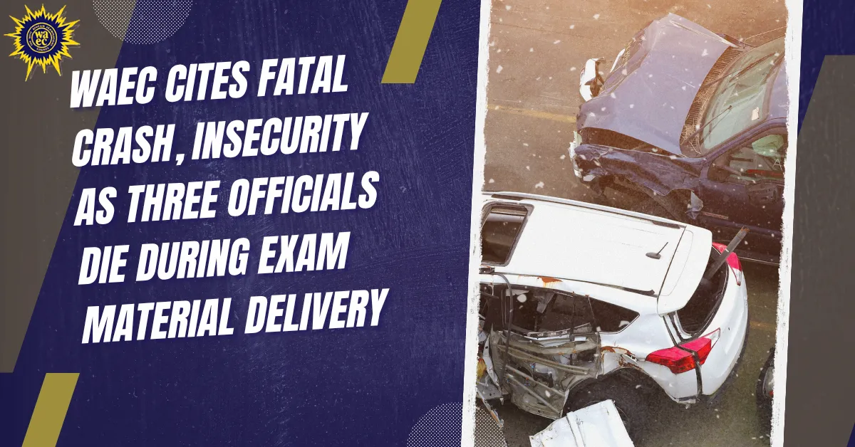 WAEC Cites Fatal Crash, Insecurity As Three Officials Die During Exam Material Delivery